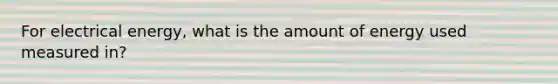 For electrical energy, what is the amount of energy used measured in?