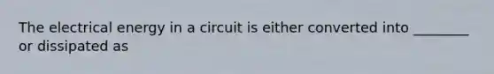 The electrical energy in a circuit is either converted into ________ or dissipated as