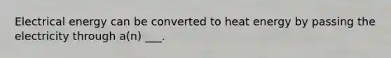 Electrical energy can be converted to heat energy by passing the electricity through a(n) ___.