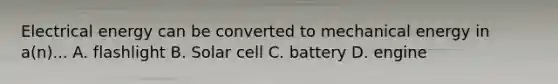 Electrical energy can be converted to mechanical energy in a(n)... A. flashlight B. Solar cell C. battery D. engine