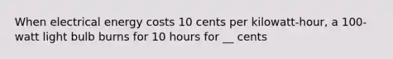 When electrical energy costs 10 cents per kilowatt-hour, a 100-watt light bulb burns for 10 hours for __ cents