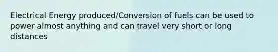 Electrical Energy produced/Conversion of fuels can be used to power almost anything and can travel very short or long distances