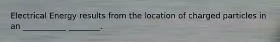 Electrical Energy results from the location of charged particles in an ___________ ________.