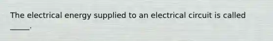 The electrical energy supplied to an electrical circuit is called _____.