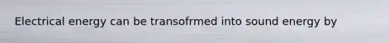 Electrical energy can be transofrmed into sound energy by