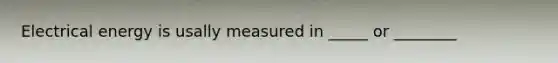 Electrical energy is usally measured in _____ or ________