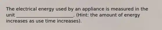 The electrical energy used by an appliance is measured in the unit _________________________. (Hint: the amount of energy increases as use time increases).