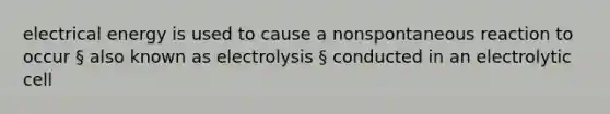 electrical energy is used to cause a nonspontaneous reaction to occur § also known as electrolysis § conducted in an electrolytic cell