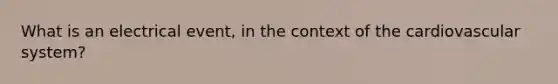 What is an electrical event, in the context of the cardiovascular system?