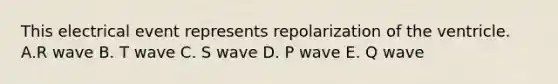 This electrical event represents repolarization of the ventricle. A.R wave B. T wave C. S wave D. P wave E. Q wave