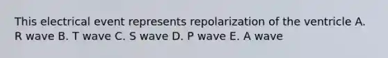 This electrical event represents repolarization of the ventricle A. R wave B. T wave C. S wave D. P wave E. A wave