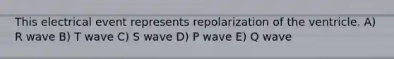 This electrical event represents repolarization of the ventricle. A) R wave B) T wave C) S wave D) P wave E) Q wave