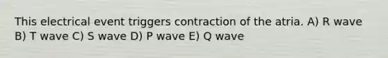 This electrical event triggers contraction of the atria. A) R wave B) T wave C) S wave D) P wave E) Q wave