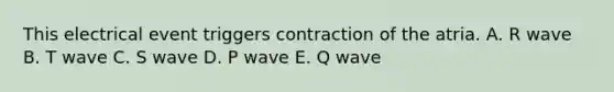 This electrical event triggers contraction of the atria. A. R wave B. T wave C. S wave D. P wave E. Q wave