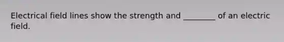 Electrical field lines show the strength and ________ of an electric field.