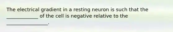 The electrical gradient in a resting neuron is such that the _____________ of the cell is negative relative to the _________________.