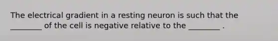 The electrical gradient in a resting neuron is such that the ________ of the cell is negative relative to the ________ .