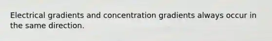 Electrical gradients and concentration gradients always occur in the same direction.