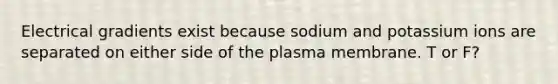 Electrical gradients exist because sodium and potassium ions are separated on either side of the plasma membrane. T or F?