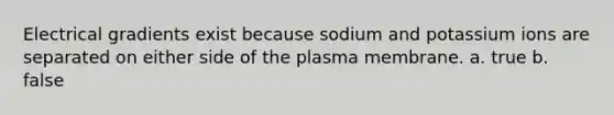 Electrical gradients exist because sodium and potassium ions are separated on either side of the plasma membrane. a. true b. false