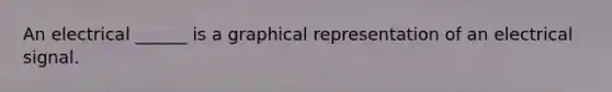 An electrical ______ is a graphical representation of an electrical signal.