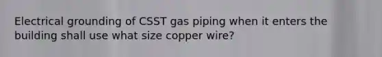 Electrical grounding of CSST gas piping when it enters the building shall use what size copper wire?