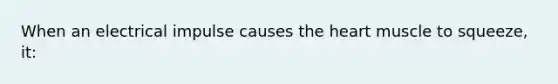 When an electrical impulse causes the heart muscle to squeeze, it: