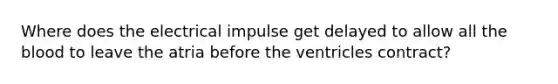 Where does the electrical impulse get delayed to allow all <a href='https://www.questionai.com/knowledge/k7oXMfj7lk-the-blood' class='anchor-knowledge'>the blood</a> to leave the atria before the ventricles contract?