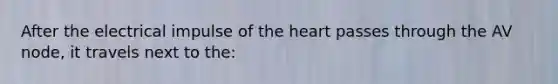 After the electrical impulse of <a href='https://www.questionai.com/knowledge/kya8ocqc6o-the-heart' class='anchor-knowledge'>the heart</a> passes through the AV node, it travels next to the: