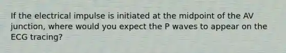 If the electrical impulse is initiated at the midpoint of the AV junction, where would you expect the P waves to appear on the ECG tracing?