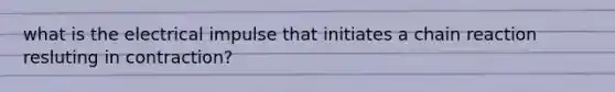 what is the electrical impulse that initiates a chain reaction resluting in contraction?