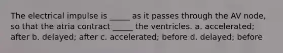 The electrical impulse is _____ as it passes through the AV node, so that the atria contract _____ the ventricles. a. accelerated; after b. delayed; after c. accelerated; before d. delayed; before