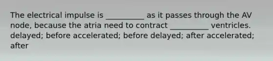 The electrical impulse is __________ as it passes through the AV node, because the atria need to contract __________ ventricles. delayed; before accelerated; before delayed; after accelerated; after