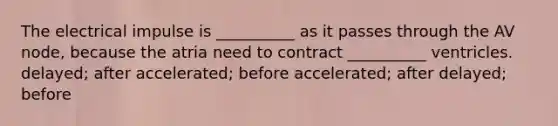 The electrical impulse is __________ as it passes through the AV node, because the atria need to contract __________ ventricles. delayed; after accelerated; before accelerated; after delayed; before