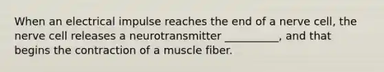 When an electrical impulse reaches the end of a nerve cell, the nerve cell releases a neurotransmitter __________, and that begins the contraction of a muscle fiber.