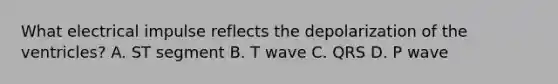 What electrical impulse reflects the depolarization of the ventricles? A. ST segment B. T wave C. QRS D. P wave