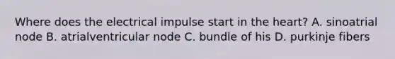 Where does the electrical impulse start in the heart? A. sinoatrial node B. atrialventricular node C. bundle of his D. purkinje fibers