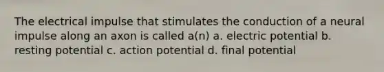 The electrical impulse that stimulates the conduction of a neural impulse along an axon is called a(n) a. electric potential b. resting potential c. action potential d. final potential