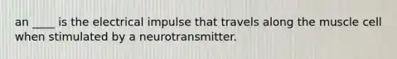 an ____ is the electrical impulse that travels along the muscle cell when stimulated by a neurotransmitter.