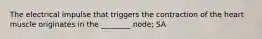 The electrical impulse that triggers the contraction of the heart muscle originates in the ________ node; SA