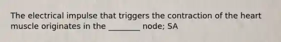 The electrical impulse that triggers the contraction of the heart muscle originates in the ________ node; SA