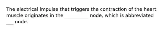 The electrical impulse that triggers the contraction of the heart muscle originates in the __________ node, which is abbreviated ___ node.