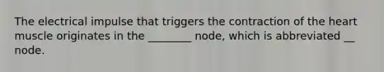 The electrical impulse that triggers the contraction of the heart muscle originates in the ________ node, which is abbreviated __ node.