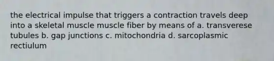 the electrical impulse that triggers a contraction travels deep into a skeletal muscle muscle fiber by means of a. transverese tubules b. gap junctions c. mitochondria d. sarcoplasmic rectiulum