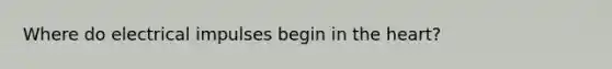 Where do electrical impulses begin in the heart?