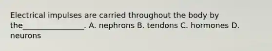 Electrical impulses are carried throughout the body by the________________. A. nephrons B. tendons C. hormones D. neurons