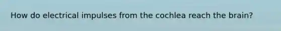How do electrical impulses from the cochlea reach the brain?