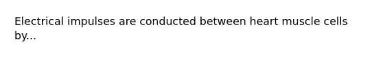 Electrical impulses are conducted between heart muscle cells by...