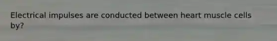 Electrical impulses are conducted between heart muscle cells by?