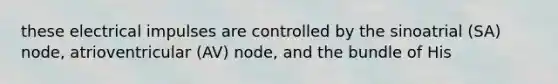 these electrical impulses are controlled by the sinoatrial (SA) node, atrioventricular (AV) node, and the bundle of His